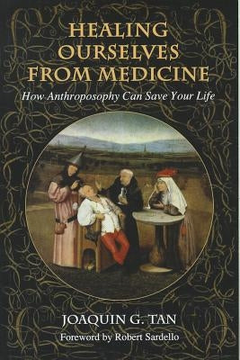 Healing Ourselves from Medicine: How Anthroposophy Can Save Your Life by Tan, Joaquin G.