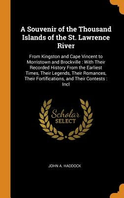 A Souvenir of the Thousand Islands of the St. Lawrence River: From Kingston and Cape Vincent to Morristown and Brockville: With Their Recorded History by Haddock, John A.
