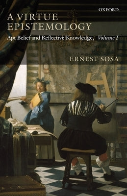 A Virtue Epistemology: Apt Belief and Reflective Knowledge, Volume I by Sosa, Ernest