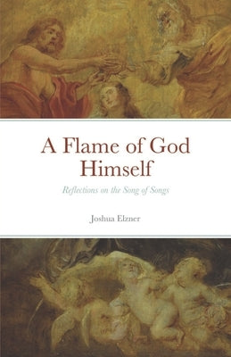 A Flame of God Himself: Reflections on the Song of Songs by Elzner, Joshua