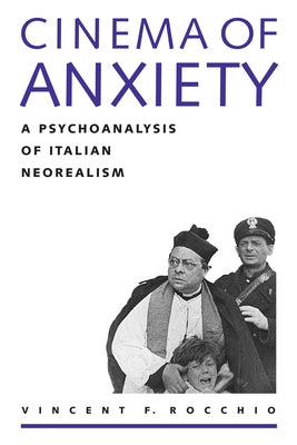 Cinema of Anxiety: A Psychoanalysis of Italian Neorealism by Rocchio, Vincent F.