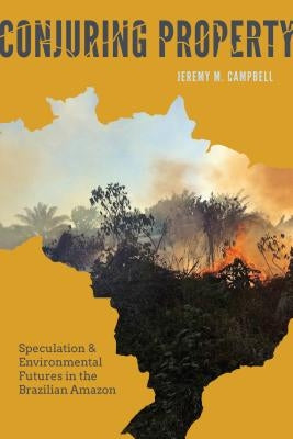 Conjuring Property: Speculation and Environmental Futures in the Brazilian Amazon by Campbell, Jeremy M.