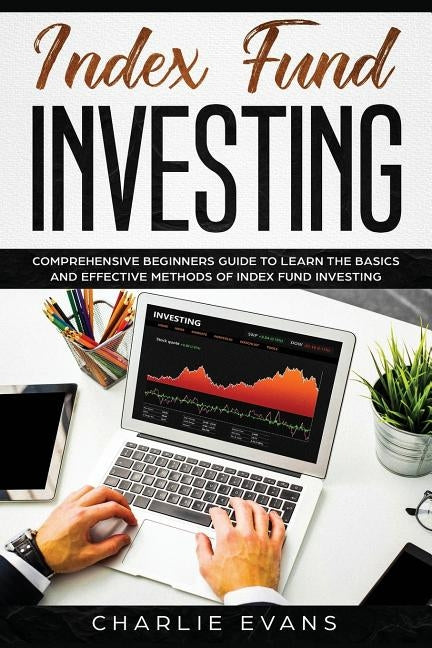 Index Fund Investing: Comprehensive Beginner's Guide to Learn the Basics and Effective Methods of Index Fund by Evans, Charlie