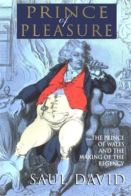 The Prince of Pleasure: The Prince of Wales and the Making of the Regency by David, Saul