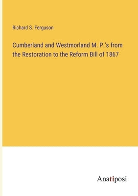 Cumberland and Westmorland M. P.'s from the Restoration to the Reform Bill of 1867 by Ferguson, Richard S.