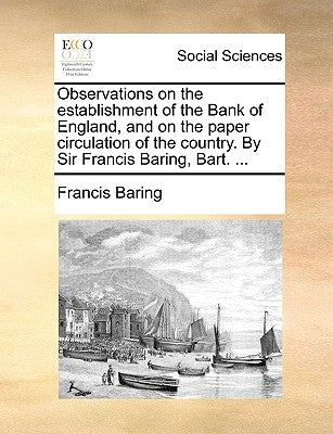 Observations on the Establishment of the Bank of England, and on the Paper Circulation of the Country. by Sir Francis Baring, Bart. ... by Baring, Francis