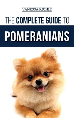 The Complete Guide to Pomeranians: Finding, Preparing for, Socializing, Training, Feeding, and Loving Your New Pomeranian Puppy by Richie, Vanessa