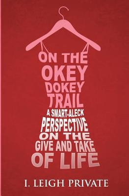 On the Okey Dokey Trail: A Smart-Aleck Perspective on the Give and Take of Life by Private, I. Leigh