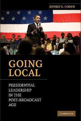Going Local: Presidential Leadership in the Post-Broadcast Age by Cohen, Jeffrey E.