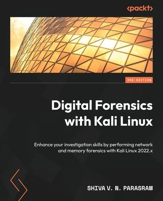 Digital Forensics with Kali Linux - Third Edition: Enhance your investigation skills by performing network and memory forensics with Kali Linux 2022.x by Parasram, Shiva V. N.