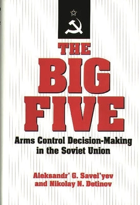 The Big Five: Arms Control Decision-Making in the Soviet Union by Savel'yev, Aleksandr G.