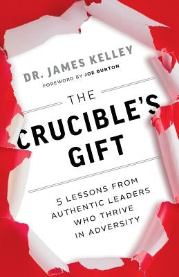 The Crucible's Gift: 5 Lessons from Authentic Leaders Who Thrive in Adversity by Kelley, James B.
