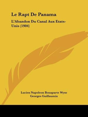 Le Rapt De Panama: L'Abandon Du Canal Aux Etats-Unis (1904) by Wyse, Lucien Napoleon Bonaparte