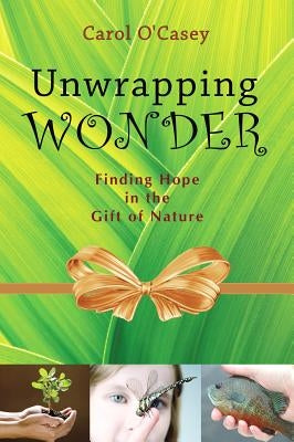 Unwrapping Wonder: Finding Hope in the Gift of Nature by O'Casey, Carol