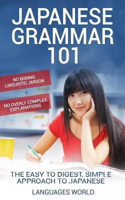 Japanese Grammar 101: No Boring Linguistic Jargon. No Overly Complex Explanations. The Easy to Digest, Simple Approach to Japanese. by World, Languages
