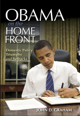Obama on the Home Front: Domestic Policy Triumphs and Setbacks by Graham, John D.