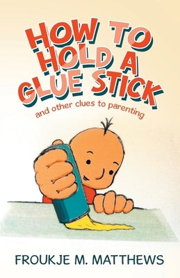 How to Hold a Glue Stick: And Other Clues to Parenting by Matthews, Froukje M.