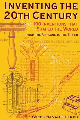 Inventing the 20th Century: 100 Inventions That Shaped the World from the Airplane to the Zipper by Dulken, Stephen Van