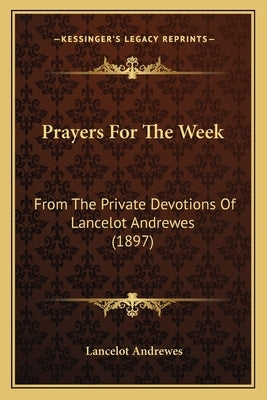 Prayers For The Week: From The Private Devotions Of Lancelot Andrewes (1897) by Andrewes, Lancelot