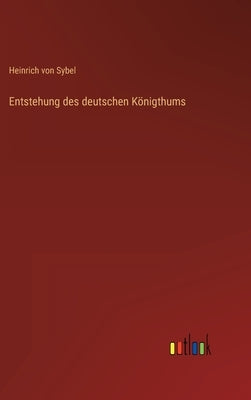 Entstehung des deutschen Königthums by Sybel, Heinrich Von