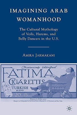 Imagining Arab Womanhood: The Cultural Mythology of Veils, Harems, and Belly Dancers in the U.S. by Jarmakani, A.