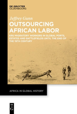 Outsourcing African Labor: Kru Migratory Workers in Global Ports, Estates and Battlefields Until the End of the 19th Century by Gunn, Jeffrey