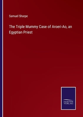 The Triple Mummy Case of Aroeri-Ao, an Egyptian Priest by Sharpe, Samuel