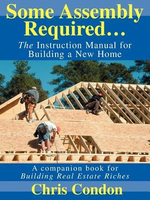 Some Assembly Required...: The Instruction Manual for Building a New Home by Condon, Chris