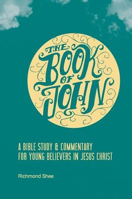 The Book of John: A Bible Study & Commentary for Young Believers in Jesus Christ by Shee, Richmond