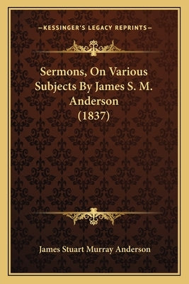 Sermons, On Various Subjects By James S. M. Anderson (1837) by Anderson, James Stuart Murray
