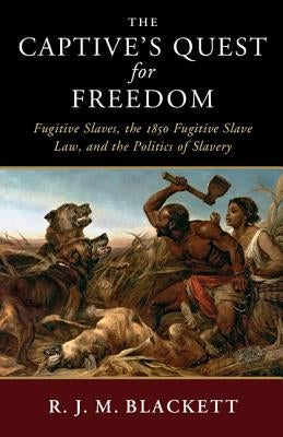 The Captive's Quest for Freedom: Fugitive Slaves, the 1850 Fugitive Slave Law, and the Politics of Slavery by Blackett, R. J. M.