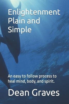 Enlightenment Plain and Simple: An easy to follow process to heal mind, body, and spirit. by Graves, Dean