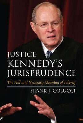 Justice Kennedy's Jurisprudence: The Full and Necessary Meaning of Liberty by Colucci, Frank J.