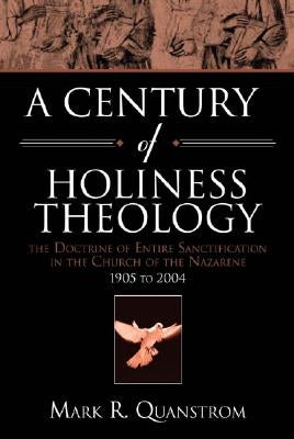 A Century of Holiness Theology: The Doctrine of Entire Sanctification in the Church of the Nazarene: 1905 to 2004 by Quanstrom, Mark R.