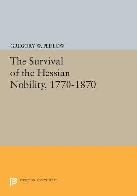 The Survival of the Hessian Nobility, 1770-1870 by Pedlow, Gregory W.