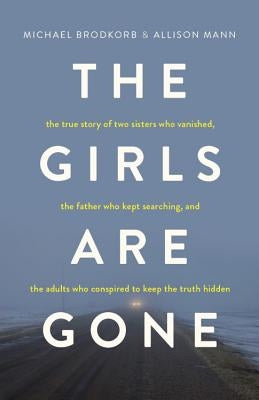 The Girls Are Gone: The True Story of Two Sisters Who Vanished, the Father Who Kept Searching, and the Adults Who Conspired to Keep the Tr by Brodkorb, Michael