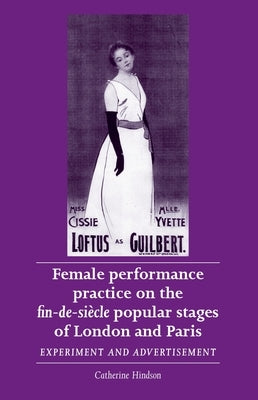 Female Performance Practice on the Fin-De-Siècle Popular Stages of London and Paris: Experiment and Advertisement by Hindson, Catherine