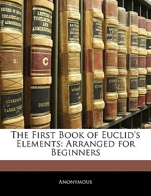 The First Book of Euclid's Elements: Arranged for Beginners by Anonymous