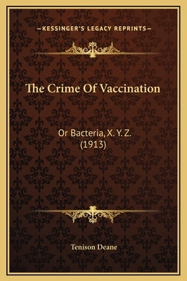 The Crime of Vaccination: Or Bacteria, X. Y. Z. (1913) by Deane, Tenison