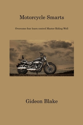 Motorcycle Smarts: Overcome fear learn control Master Riding Well by Blake, Gideon