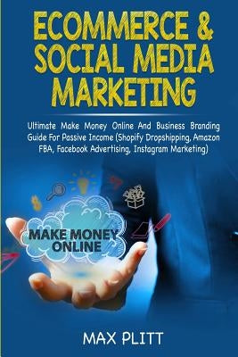 Ecommerce & Social Media Marketing: 2 In 1 Bundle: Ultimate Make Money Online And Business Branding Guide For Passive Income (Shopify Dropshipping, Am by Plitt, Max