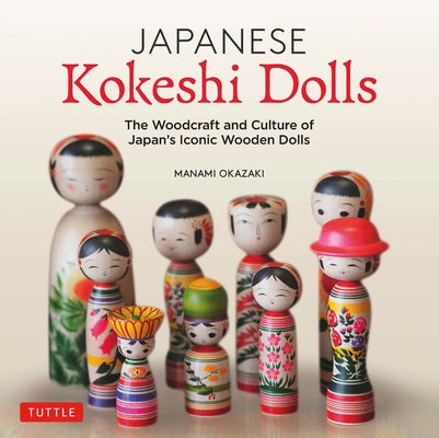 Japanese Kokeshi Dolls: The Woodcraft and Culture of Japan's Iconic Wooden Dolls by Okazaki, Manami
