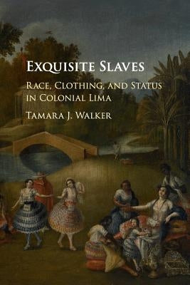 Exquisite Slaves: Race, Clothing, and Status in Colonial Lima by Walker, Tamara J.