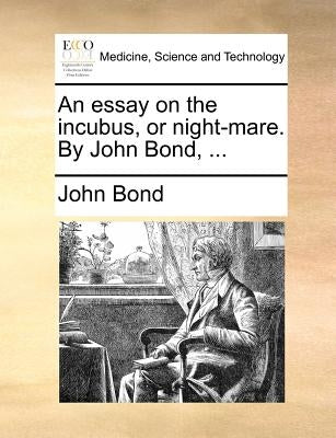 An Essay on the Incubus, or Night-Mare. by John Bond, ... by Bond, John
