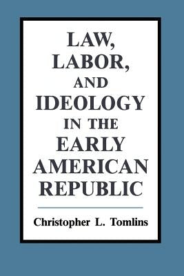 Law, Labor, and Ideology in the Early American Republic by Tomlins, Christopher L.