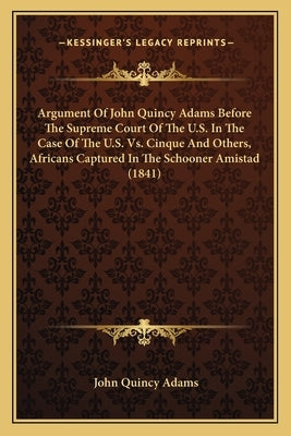 Argument of John Quincy Adams Before the Supreme Court of the U.S. in the Case of the U.S. vs. Cinque and Others, Africans Captured in the Schooner Am by Adams, John Quincy, Former Ow