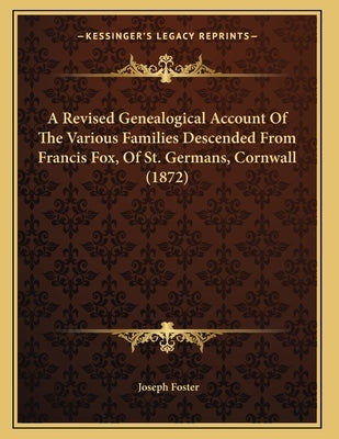 A Revised Genealogical Account Of The Various Families Descended From Francis Fox, Of St. Germans, Cornwall (1872) by Foster, Joseph