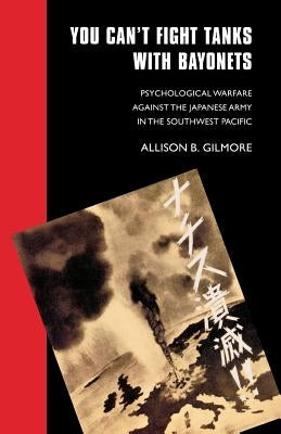 You Can't Fight Tanks with Bayonets: Psychological Warfare against the Japanese Army in the Southwest Pacific by Gilmore, Allison B.