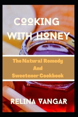 Cooking with Honey: The Natural Remedy and Sweetener Cookbook by Vangar, Relina
