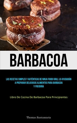 Barbacoa: Las recetas simples y auténticas de ninja foodi grill lo ayudarán a preparar deliciosos alimentos para barbacoa y frei by Santamaria, Thomas